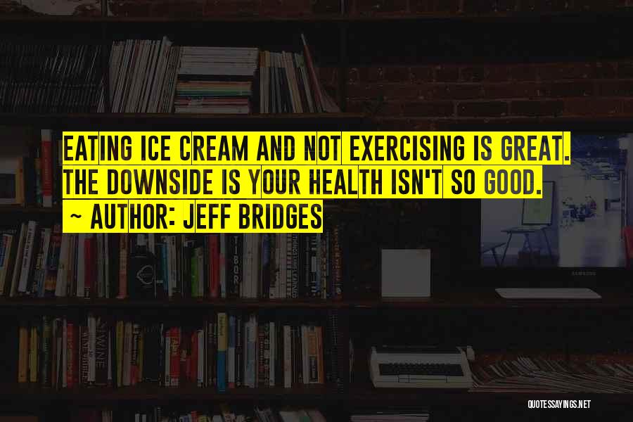 Jeff Bridges Quotes: Eating Ice Cream And Not Exercising Is Great. The Downside Is Your Health Isn't So Good.