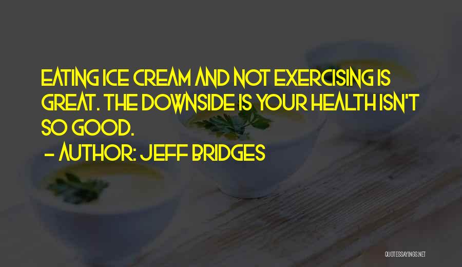 Jeff Bridges Quotes: Eating Ice Cream And Not Exercising Is Great. The Downside Is Your Health Isn't So Good.