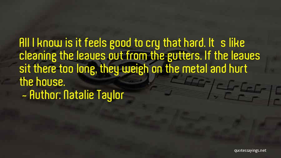 Natalie Taylor Quotes: All I Know Is It Feels Good To Cry That Hard. It's Like Cleaning The Leaves Out From The Gutters.