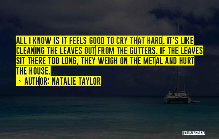 Natalie Taylor Quotes: All I Know Is It Feels Good To Cry That Hard. It's Like Cleaning The Leaves Out From The Gutters.