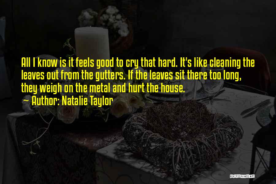 Natalie Taylor Quotes: All I Know Is It Feels Good To Cry That Hard. It's Like Cleaning The Leaves Out From The Gutters.