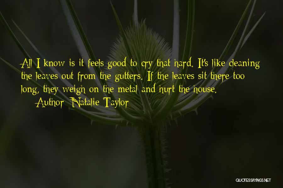 Natalie Taylor Quotes: All I Know Is It Feels Good To Cry That Hard. It's Like Cleaning The Leaves Out From The Gutters.