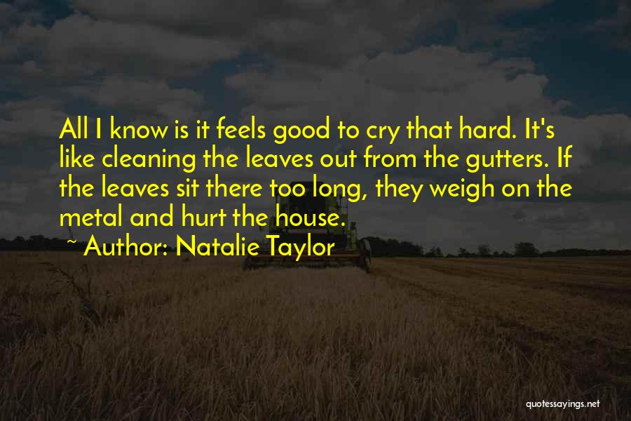 Natalie Taylor Quotes: All I Know Is It Feels Good To Cry That Hard. It's Like Cleaning The Leaves Out From The Gutters.