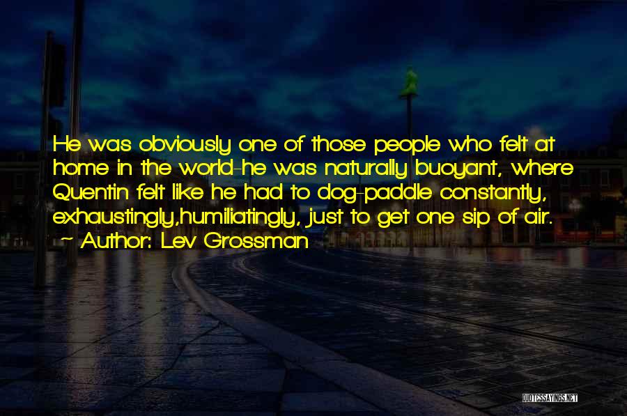 Lev Grossman Quotes: He Was Obviously One Of Those People Who Felt At Home In The World-he Was Naturally Buoyant, Where Quentin Felt