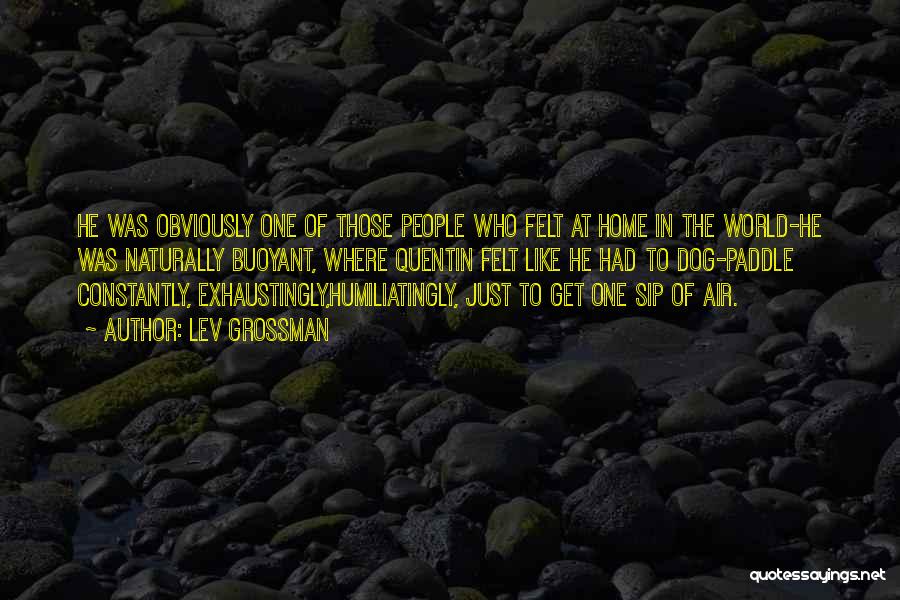 Lev Grossman Quotes: He Was Obviously One Of Those People Who Felt At Home In The World-he Was Naturally Buoyant, Where Quentin Felt