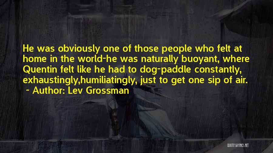 Lev Grossman Quotes: He Was Obviously One Of Those People Who Felt At Home In The World-he Was Naturally Buoyant, Where Quentin Felt