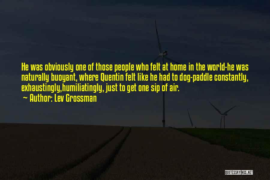Lev Grossman Quotes: He Was Obviously One Of Those People Who Felt At Home In The World-he Was Naturally Buoyant, Where Quentin Felt