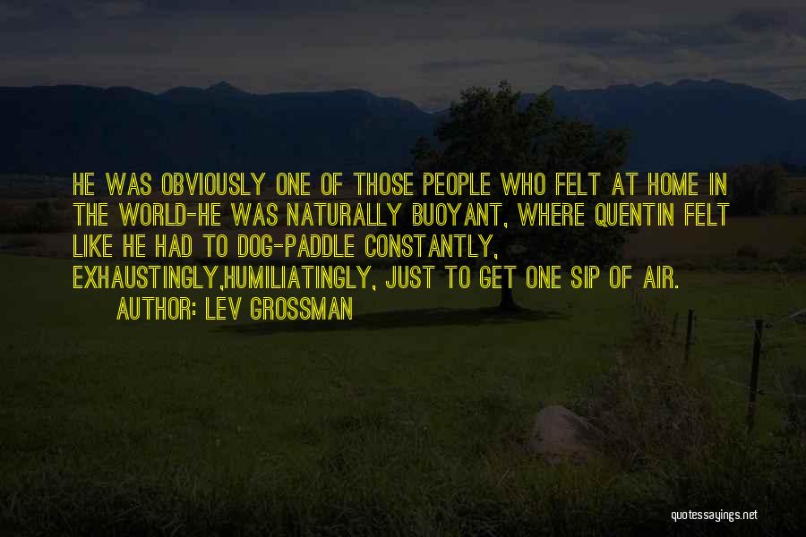 Lev Grossman Quotes: He Was Obviously One Of Those People Who Felt At Home In The World-he Was Naturally Buoyant, Where Quentin Felt