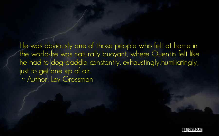 Lev Grossman Quotes: He Was Obviously One Of Those People Who Felt At Home In The World-he Was Naturally Buoyant, Where Quentin Felt