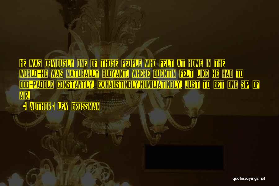 Lev Grossman Quotes: He Was Obviously One Of Those People Who Felt At Home In The World-he Was Naturally Buoyant, Where Quentin Felt