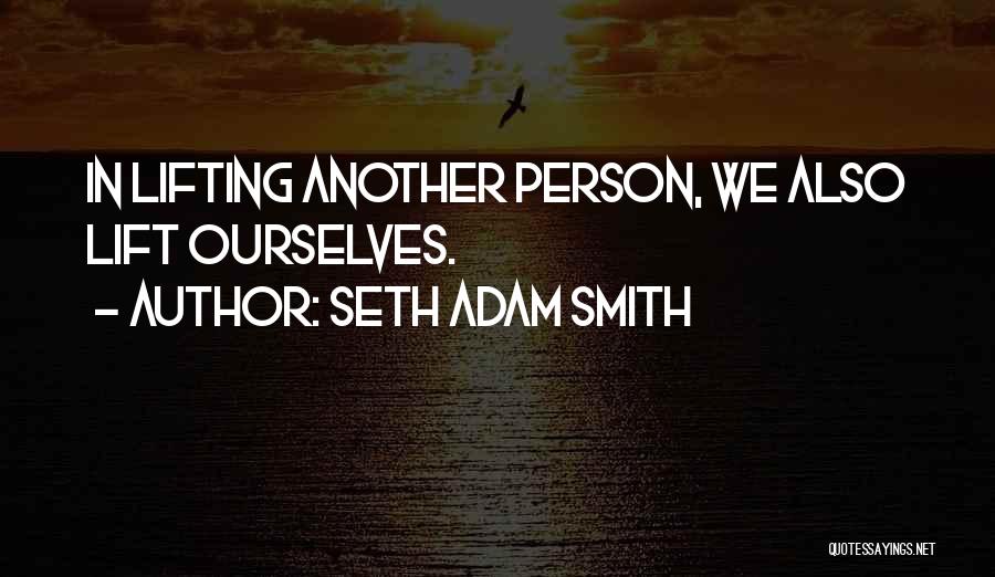 Seth Adam Smith Quotes: In Lifting Another Person, We Also Lift Ourselves.