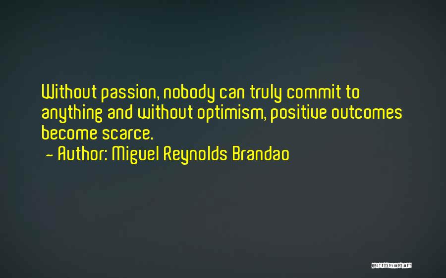 Miguel Reynolds Brandao Quotes: Without Passion, Nobody Can Truly Commit To Anything And Without Optimism, Positive Outcomes Become Scarce.