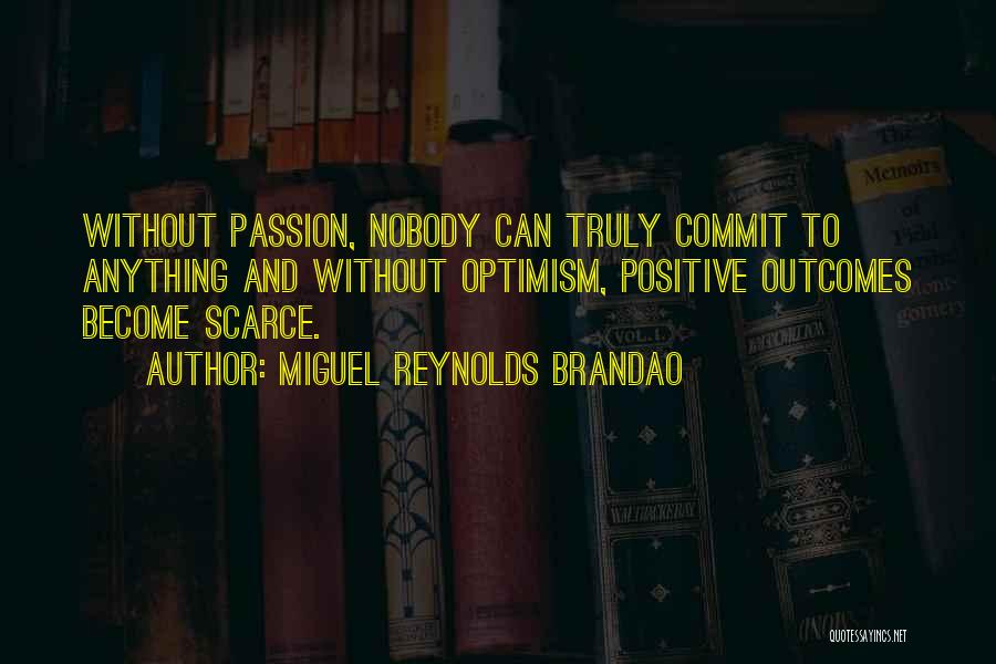 Miguel Reynolds Brandao Quotes: Without Passion, Nobody Can Truly Commit To Anything And Without Optimism, Positive Outcomes Become Scarce.
