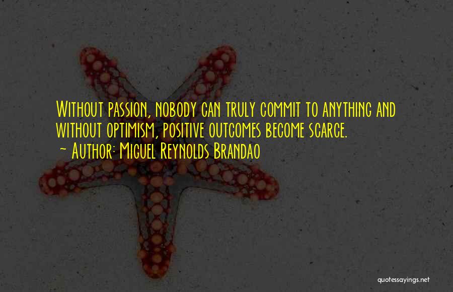 Miguel Reynolds Brandao Quotes: Without Passion, Nobody Can Truly Commit To Anything And Without Optimism, Positive Outcomes Become Scarce.