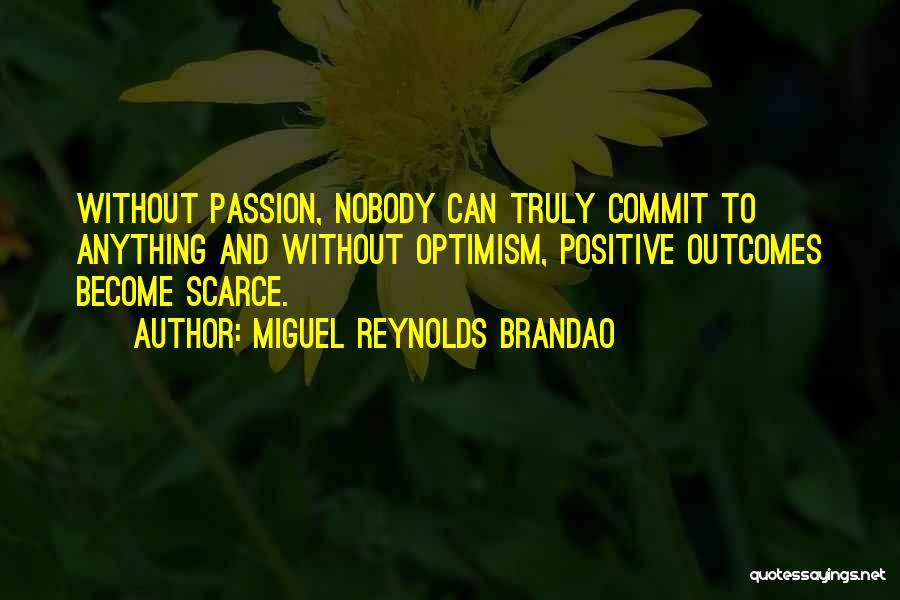 Miguel Reynolds Brandao Quotes: Without Passion, Nobody Can Truly Commit To Anything And Without Optimism, Positive Outcomes Become Scarce.