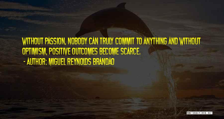 Miguel Reynolds Brandao Quotes: Without Passion, Nobody Can Truly Commit To Anything And Without Optimism, Positive Outcomes Become Scarce.