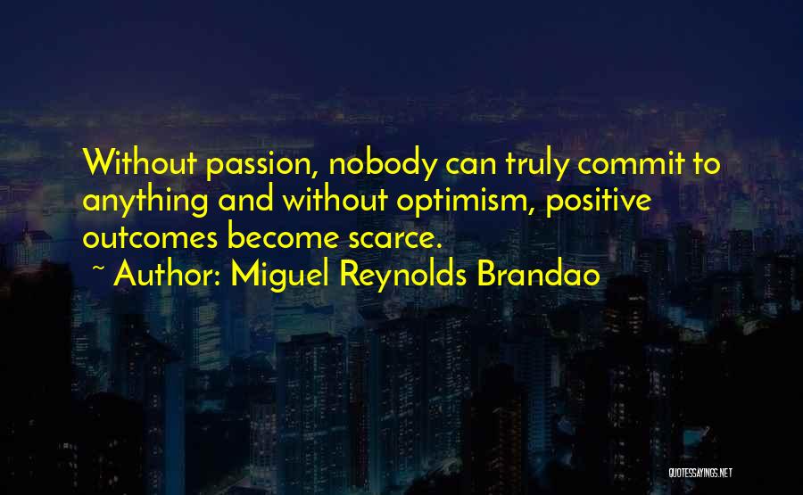 Miguel Reynolds Brandao Quotes: Without Passion, Nobody Can Truly Commit To Anything And Without Optimism, Positive Outcomes Become Scarce.