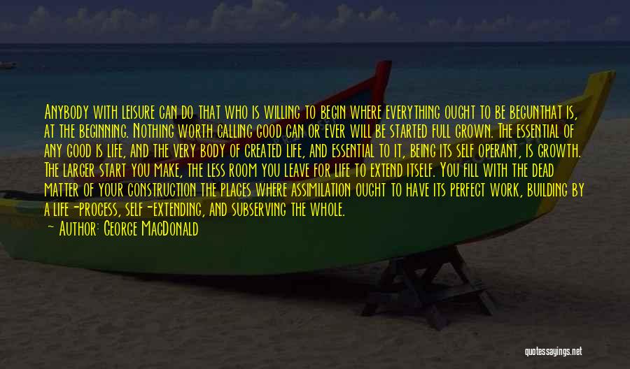 George MacDonald Quotes: Anybody With Leisure Can Do That Who Is Willing To Begin Where Everything Ought To Be Begunthat Is, At The