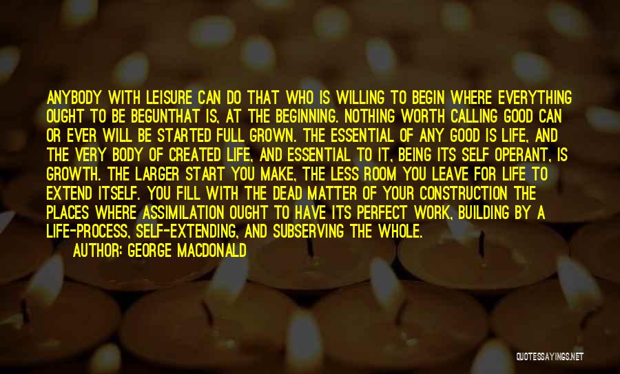 George MacDonald Quotes: Anybody With Leisure Can Do That Who Is Willing To Begin Where Everything Ought To Be Begunthat Is, At The