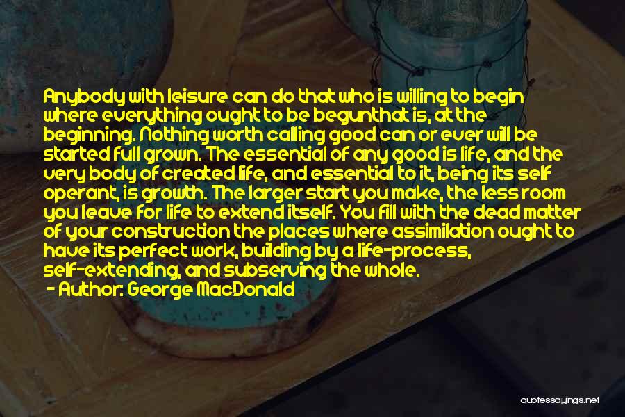 George MacDonald Quotes: Anybody With Leisure Can Do That Who Is Willing To Begin Where Everything Ought To Be Begunthat Is, At The