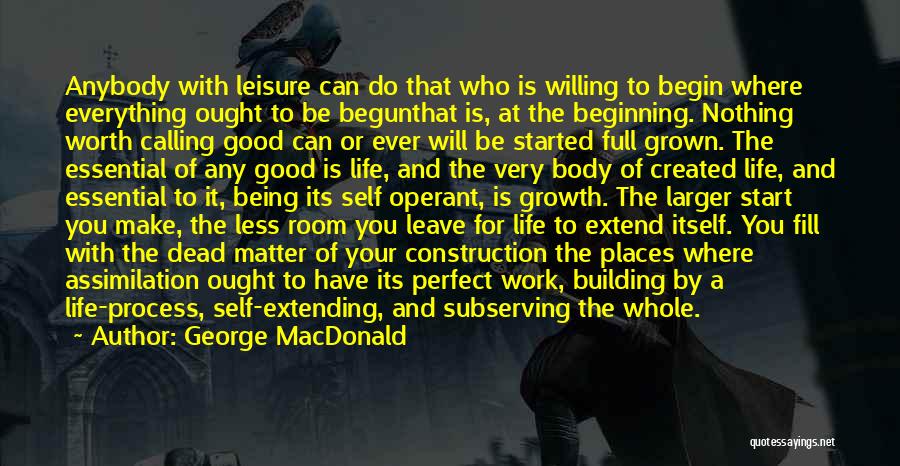 George MacDonald Quotes: Anybody With Leisure Can Do That Who Is Willing To Begin Where Everything Ought To Be Begunthat Is, At The