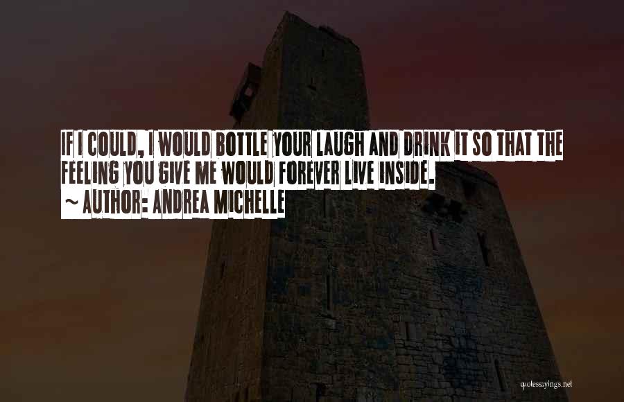 Andrea Michelle Quotes: If I Could, I Would Bottle Your Laugh And Drink It So That The Feeling You Give Me Would Forever