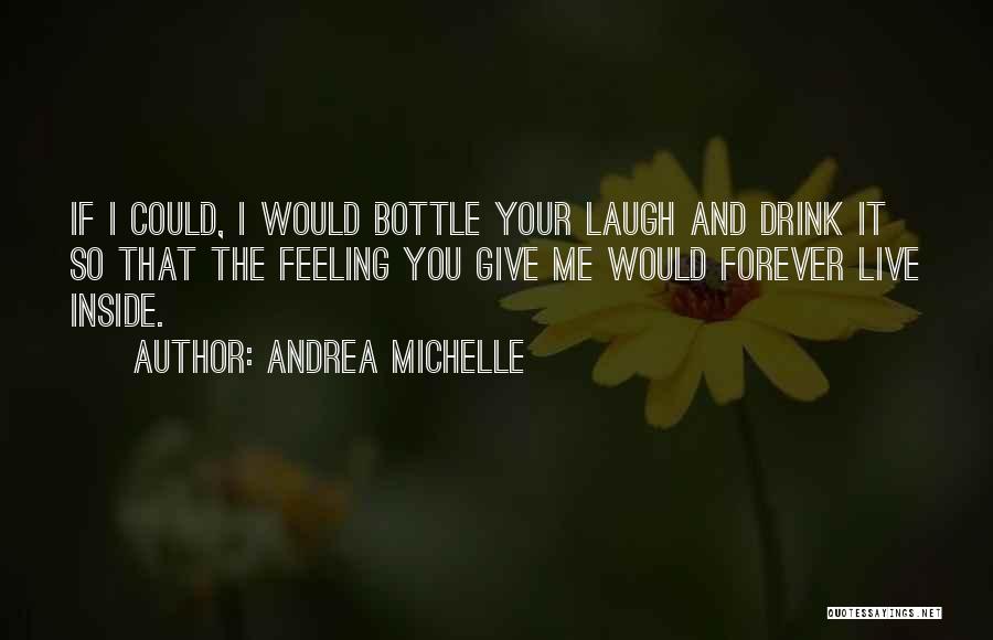 Andrea Michelle Quotes: If I Could, I Would Bottle Your Laugh And Drink It So That The Feeling You Give Me Would Forever