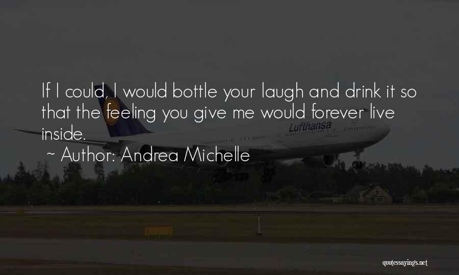 Andrea Michelle Quotes: If I Could, I Would Bottle Your Laugh And Drink It So That The Feeling You Give Me Would Forever
