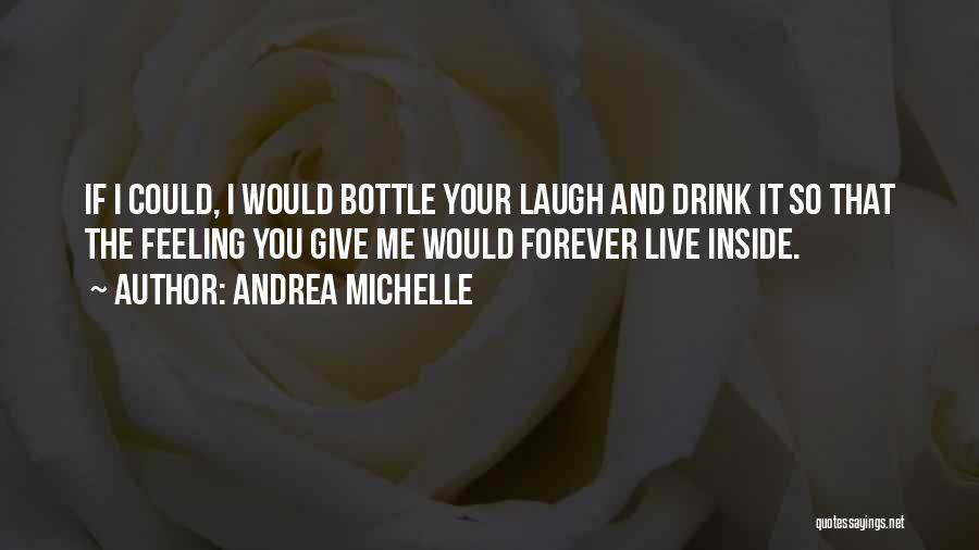 Andrea Michelle Quotes: If I Could, I Would Bottle Your Laugh And Drink It So That The Feeling You Give Me Would Forever