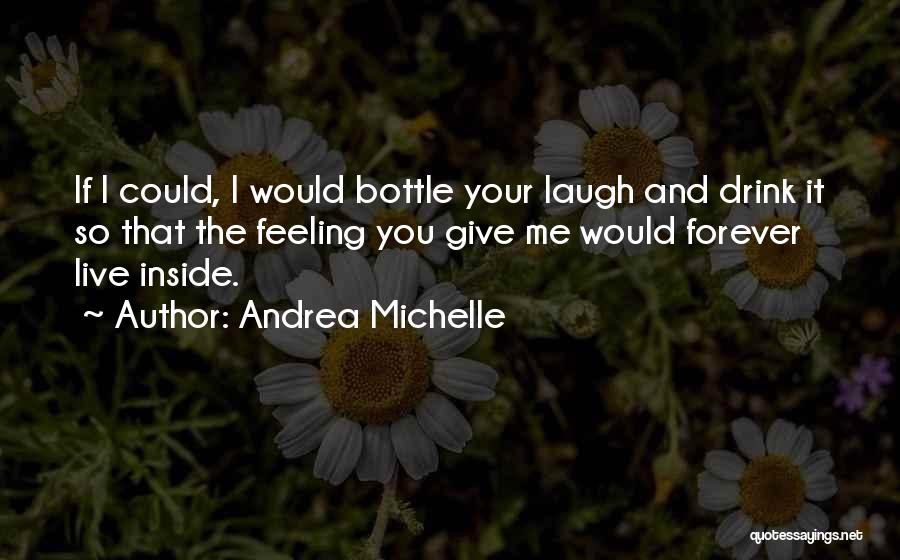 Andrea Michelle Quotes: If I Could, I Would Bottle Your Laugh And Drink It So That The Feeling You Give Me Would Forever