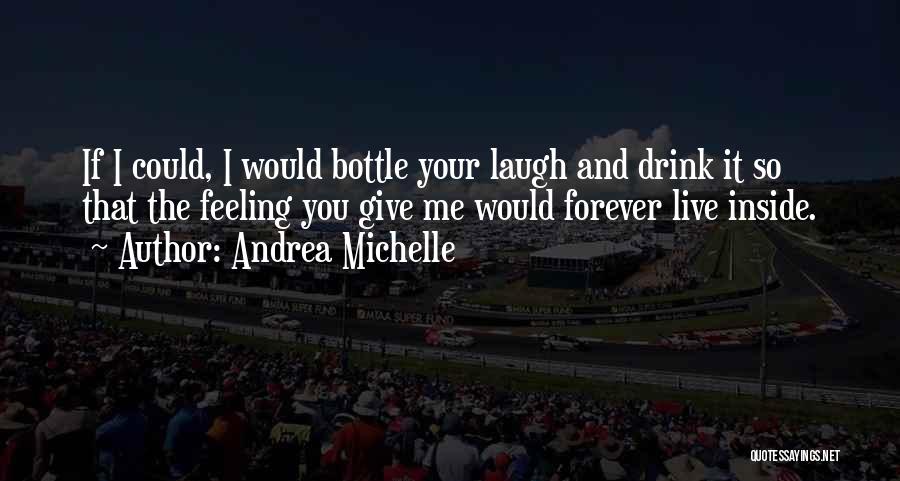 Andrea Michelle Quotes: If I Could, I Would Bottle Your Laugh And Drink It So That The Feeling You Give Me Would Forever