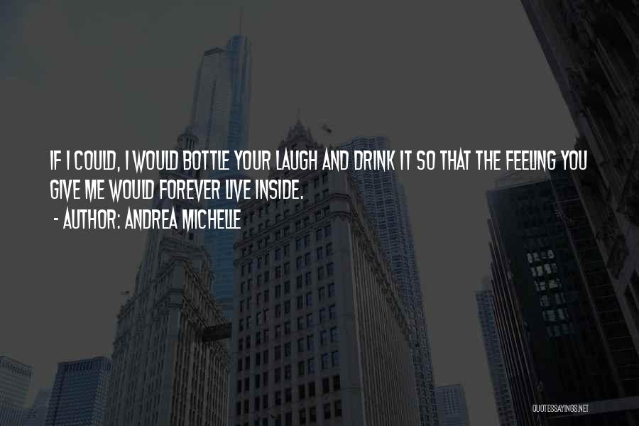 Andrea Michelle Quotes: If I Could, I Would Bottle Your Laugh And Drink It So That The Feeling You Give Me Would Forever
