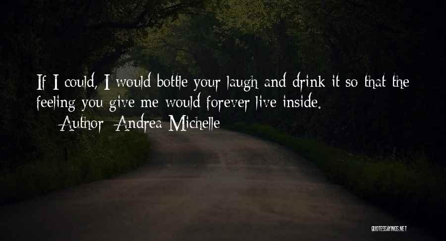 Andrea Michelle Quotes: If I Could, I Would Bottle Your Laugh And Drink It So That The Feeling You Give Me Would Forever