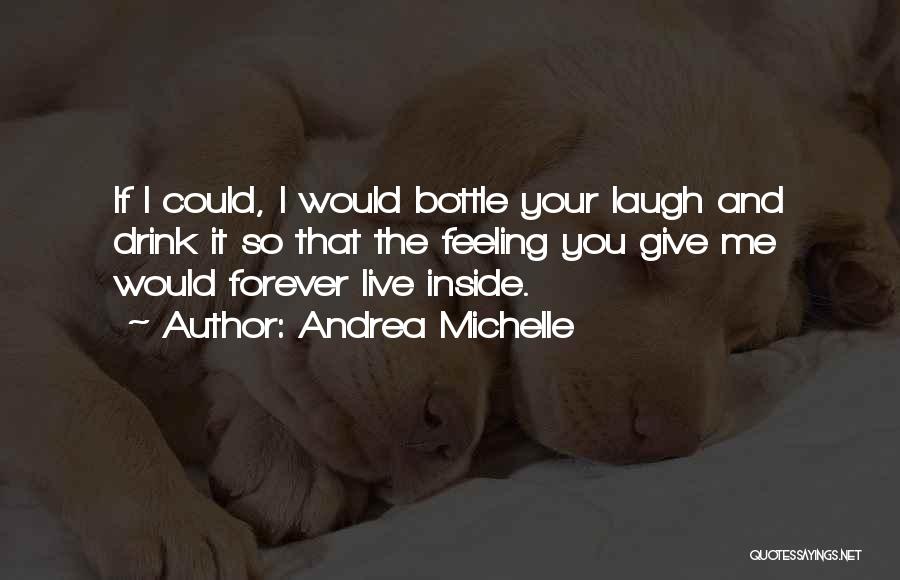 Andrea Michelle Quotes: If I Could, I Would Bottle Your Laugh And Drink It So That The Feeling You Give Me Would Forever