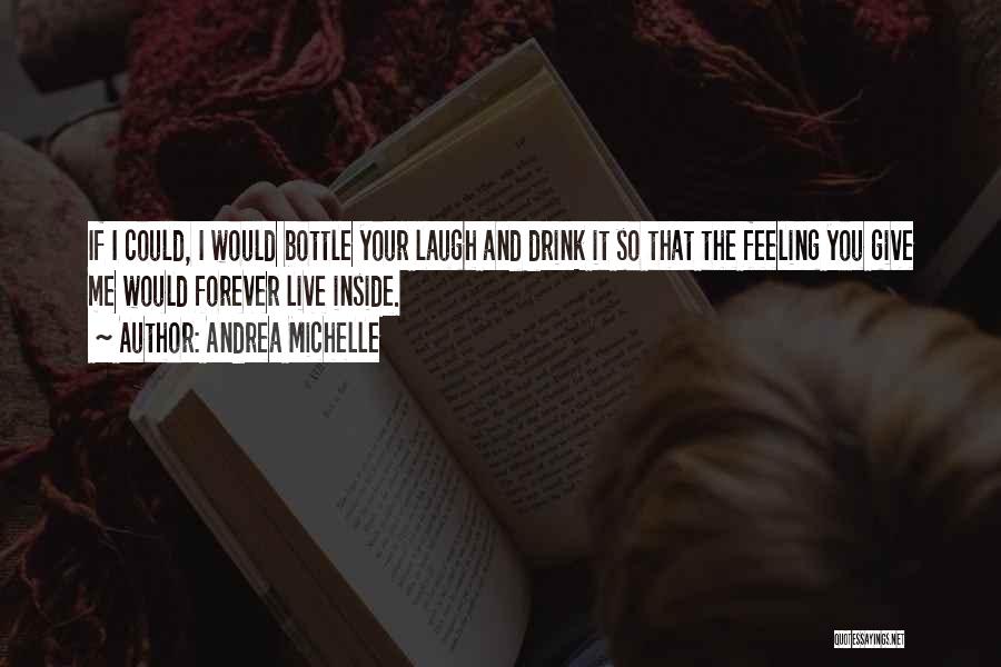 Andrea Michelle Quotes: If I Could, I Would Bottle Your Laugh And Drink It So That The Feeling You Give Me Would Forever