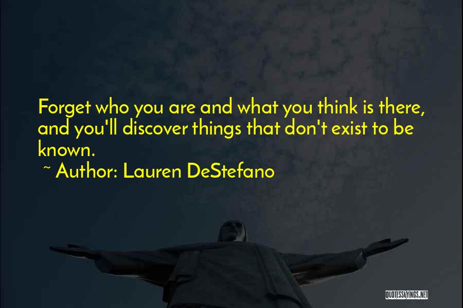 Lauren DeStefano Quotes: Forget Who You Are And What You Think Is There, And You'll Discover Things That Don't Exist To Be Known.