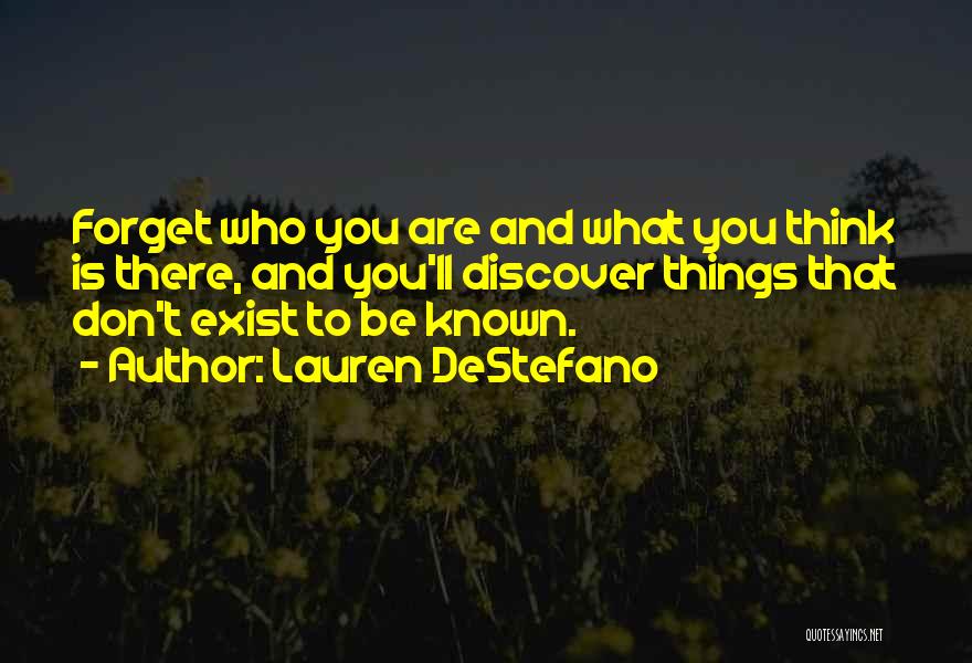 Lauren DeStefano Quotes: Forget Who You Are And What You Think Is There, And You'll Discover Things That Don't Exist To Be Known.