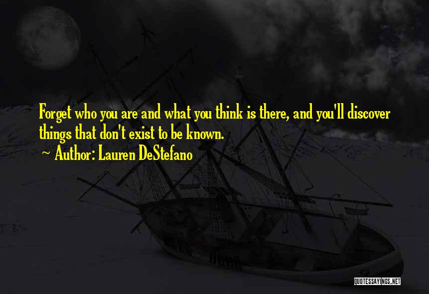 Lauren DeStefano Quotes: Forget Who You Are And What You Think Is There, And You'll Discover Things That Don't Exist To Be Known.