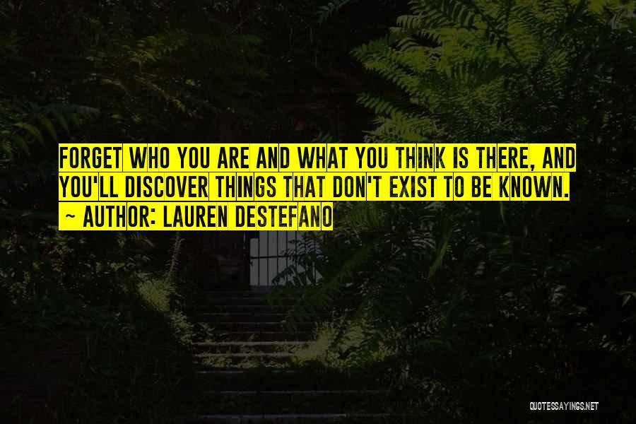 Lauren DeStefano Quotes: Forget Who You Are And What You Think Is There, And You'll Discover Things That Don't Exist To Be Known.