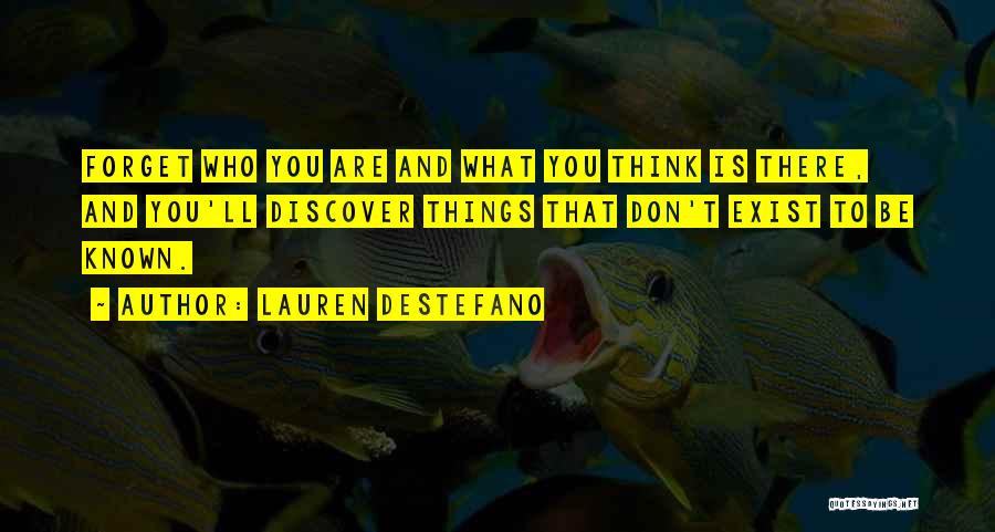 Lauren DeStefano Quotes: Forget Who You Are And What You Think Is There, And You'll Discover Things That Don't Exist To Be Known.