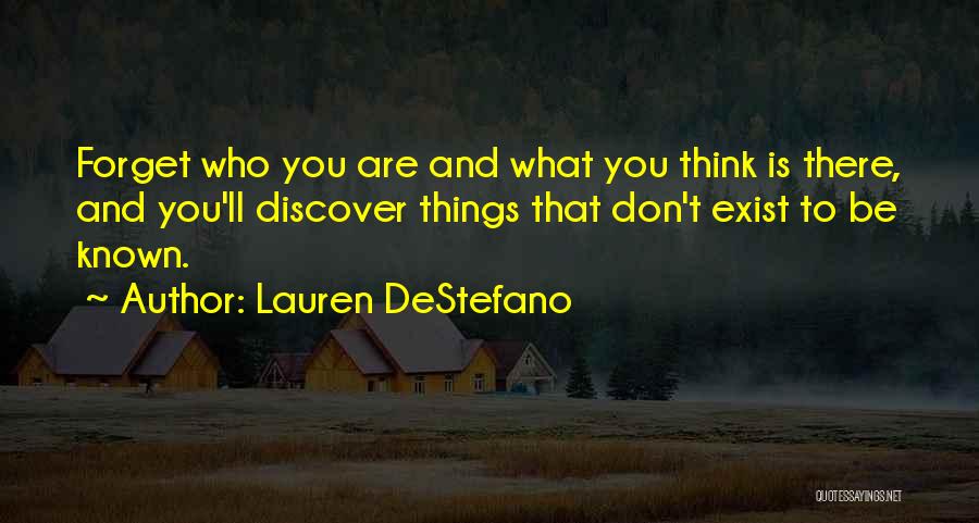 Lauren DeStefano Quotes: Forget Who You Are And What You Think Is There, And You'll Discover Things That Don't Exist To Be Known.