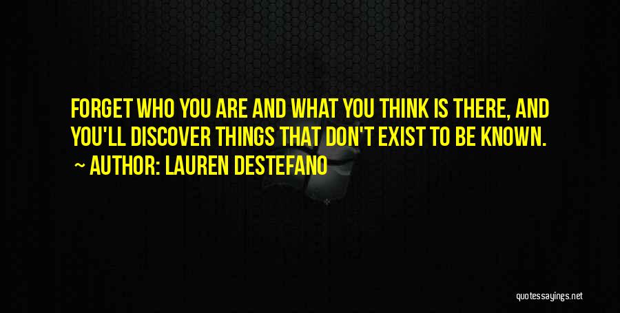 Lauren DeStefano Quotes: Forget Who You Are And What You Think Is There, And You'll Discover Things That Don't Exist To Be Known.