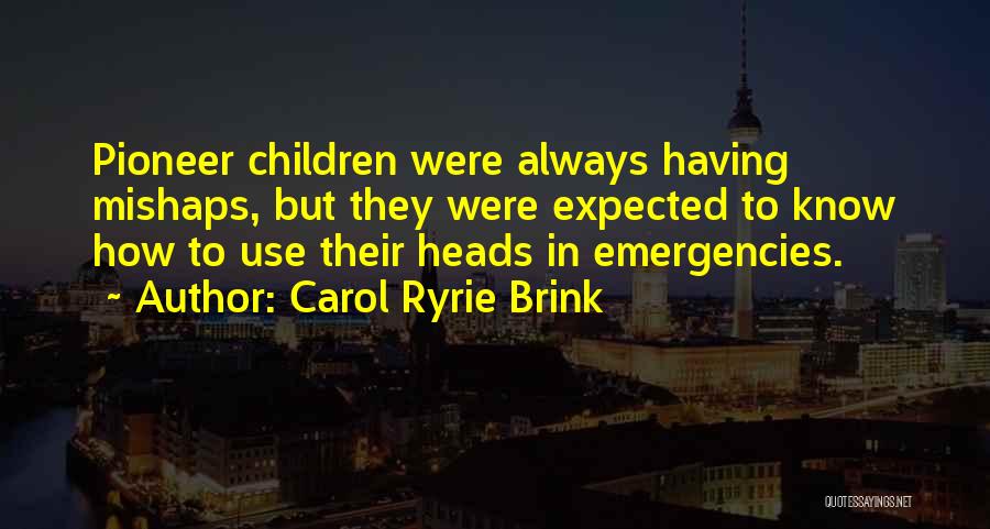 Carol Ryrie Brink Quotes: Pioneer Children Were Always Having Mishaps, But They Were Expected To Know How To Use Their Heads In Emergencies.