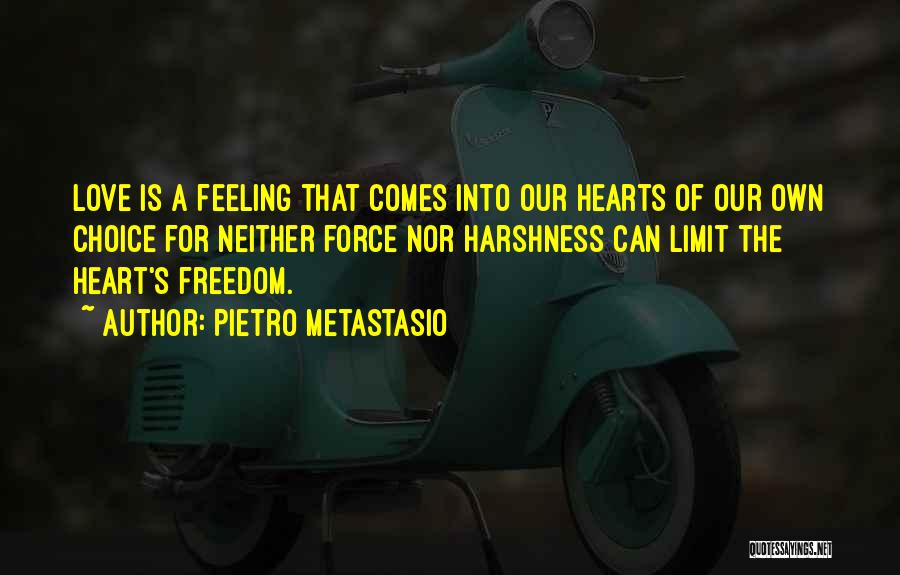 Pietro Metastasio Quotes: Love Is A Feeling That Comes Into Our Hearts Of Our Own Choice For Neither Force Nor Harshness Can Limit