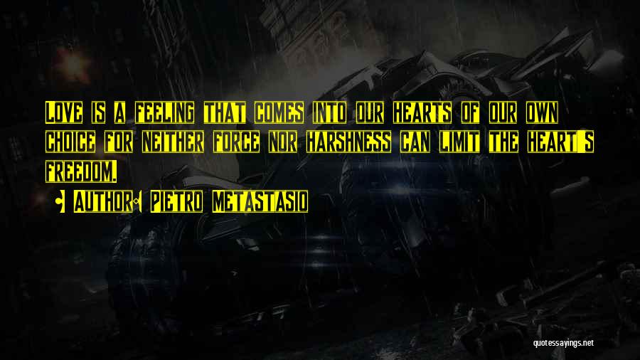 Pietro Metastasio Quotes: Love Is A Feeling That Comes Into Our Hearts Of Our Own Choice For Neither Force Nor Harshness Can Limit