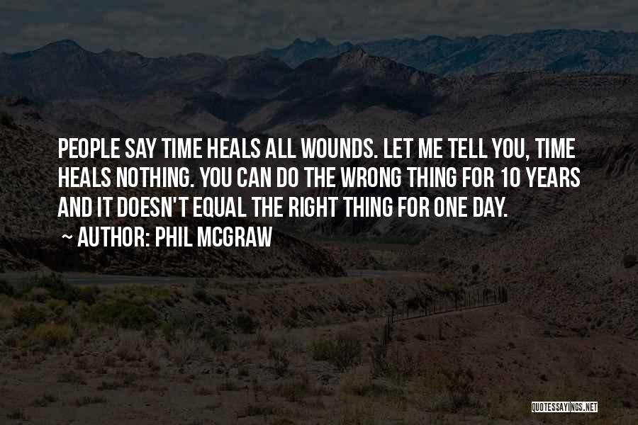 Phil McGraw Quotes: People Say Time Heals All Wounds. Let Me Tell You, Time Heals Nothing. You Can Do The Wrong Thing For