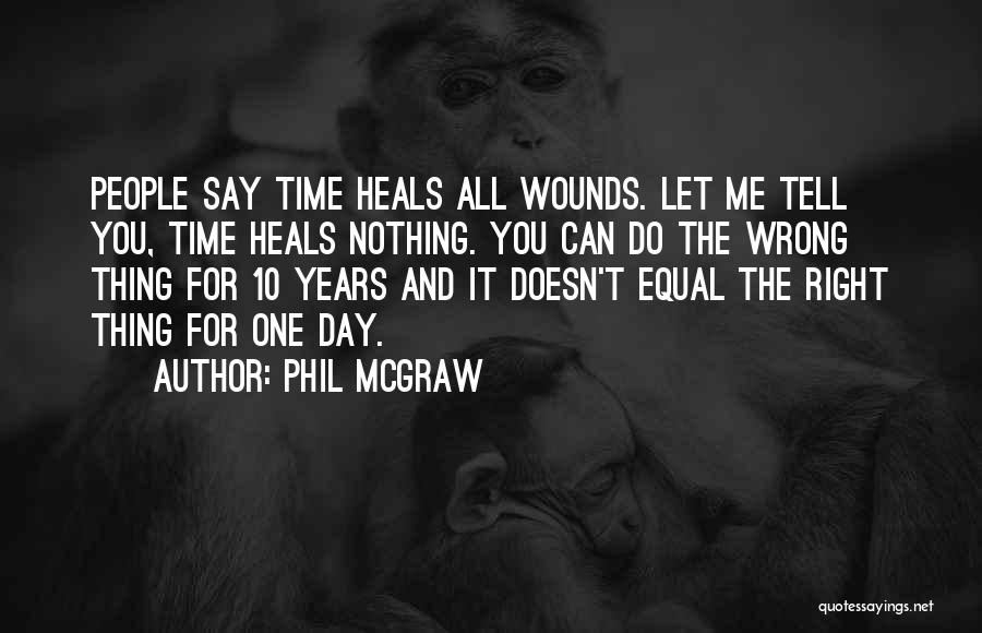 Phil McGraw Quotes: People Say Time Heals All Wounds. Let Me Tell You, Time Heals Nothing. You Can Do The Wrong Thing For