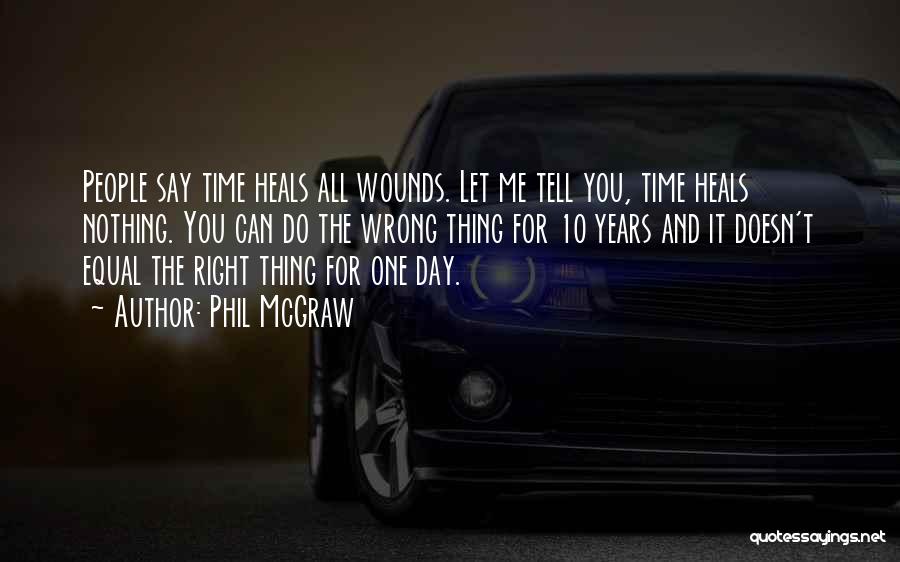 Phil McGraw Quotes: People Say Time Heals All Wounds. Let Me Tell You, Time Heals Nothing. You Can Do The Wrong Thing For