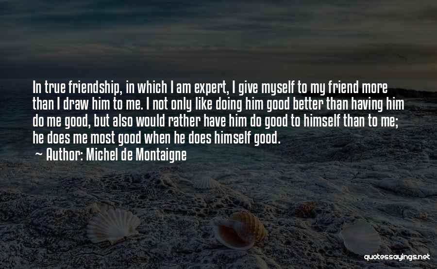 Michel De Montaigne Quotes: In True Friendship, In Which I Am Expert, I Give Myself To My Friend More Than I Draw Him To