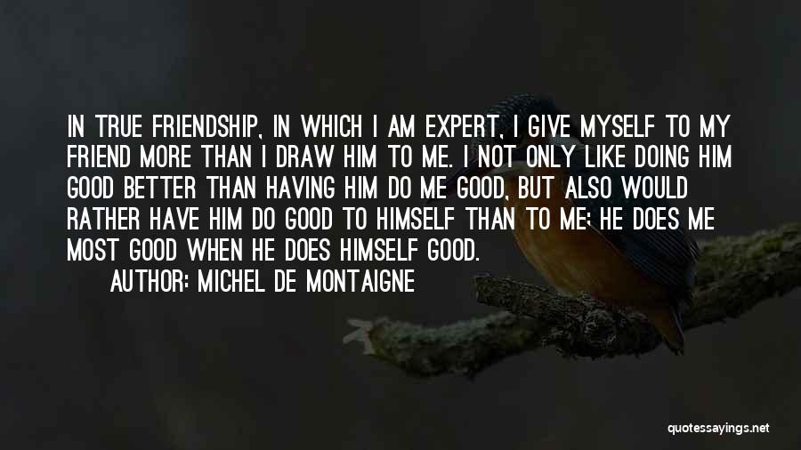 Michel De Montaigne Quotes: In True Friendship, In Which I Am Expert, I Give Myself To My Friend More Than I Draw Him To
